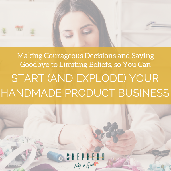 Making Courageous Decisions and Saying Goodbye to Limiting Beliefs, so You Can Start (and Explode) Your Handmade Product Business | Shepherd Like A Girl Amika Ryan